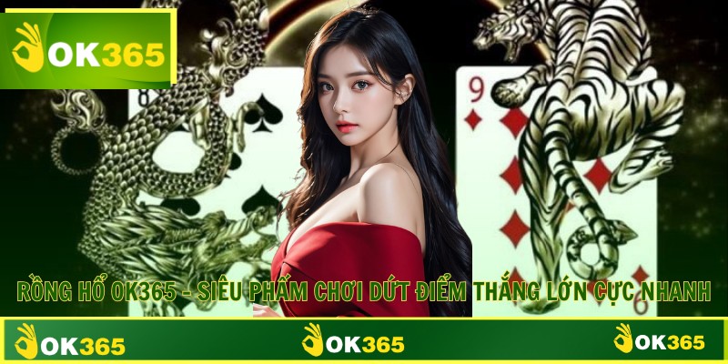 Rồng Hổ OK365 - Siêu Phẩm Chơi Dứt Điểm Thắng Lớn Cực Nhanh